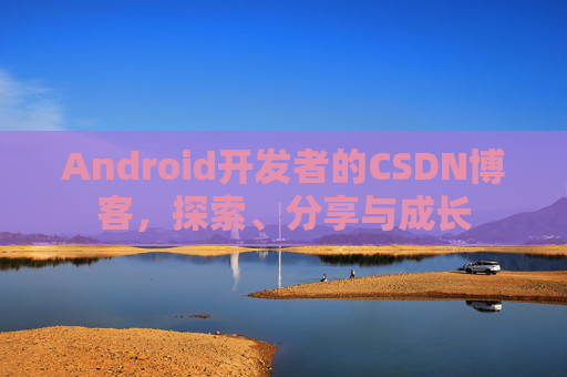Android开发者的CSDN博客,探索、分享与成长